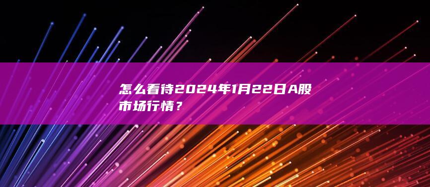 怎么看待 2024 年 1 月 22日 A 股市场行情？