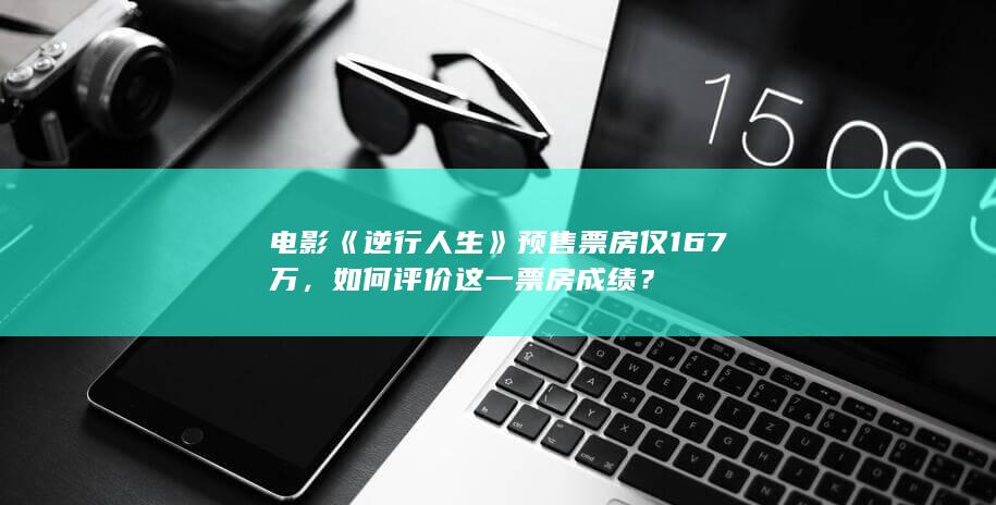 电影《逆行人生》预售票房仅 167 万，如何评价这一票房成绩？