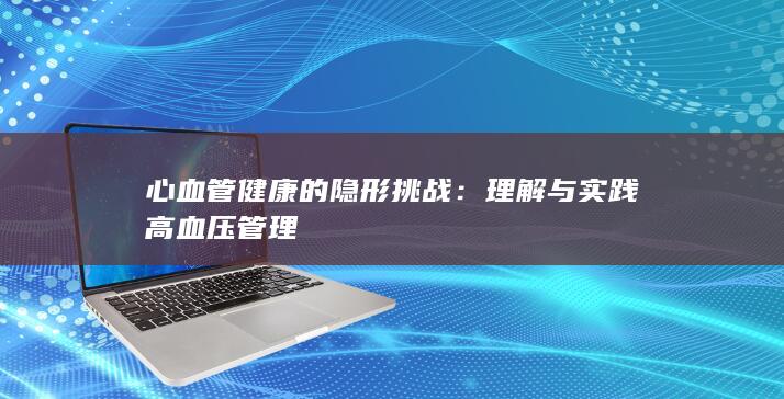 心血管健康的隐形挑战：理解与实践高血压管理