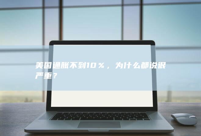 美国通胀不到10％，为什么都说很严重？