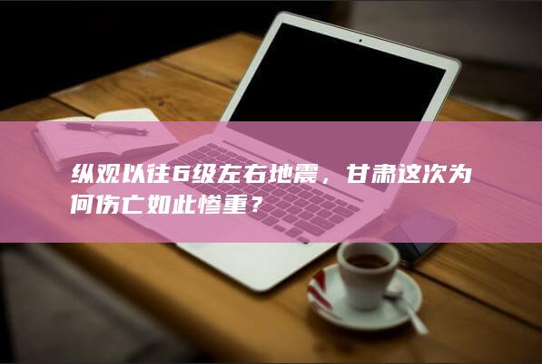 纵观以往6级左右地震，甘肃这次为何伤亡如此惨重？