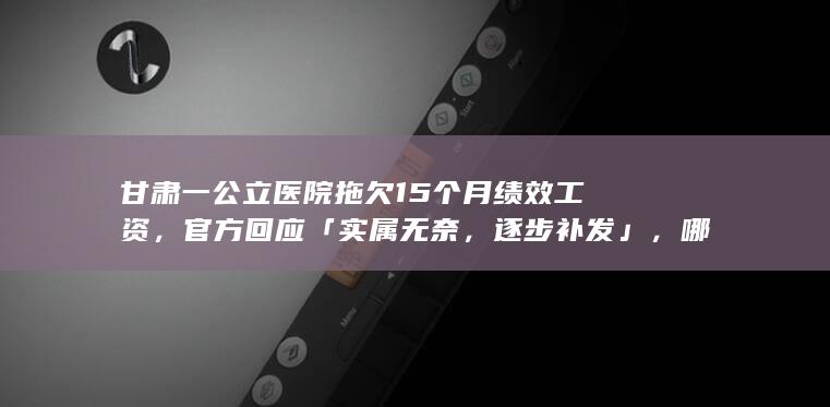 甘肃一公立医院拖欠 15 个月绩效工资，官方回应「实属无奈，逐步补发」，哪些信息值得关注？