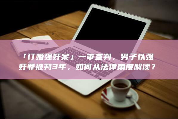 「订婚强奸案」一审宣判，男子以强奸罪被判 3 年，如何从法律角度解读？