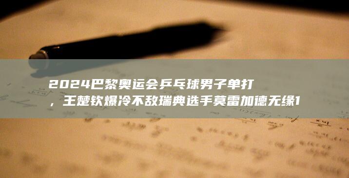 2024 巴黎奥运会乒乓球男子单打 ，王楚钦爆冷不敌瑞典选手莫雷加德无缘 16 强，如何评价这场比赛？