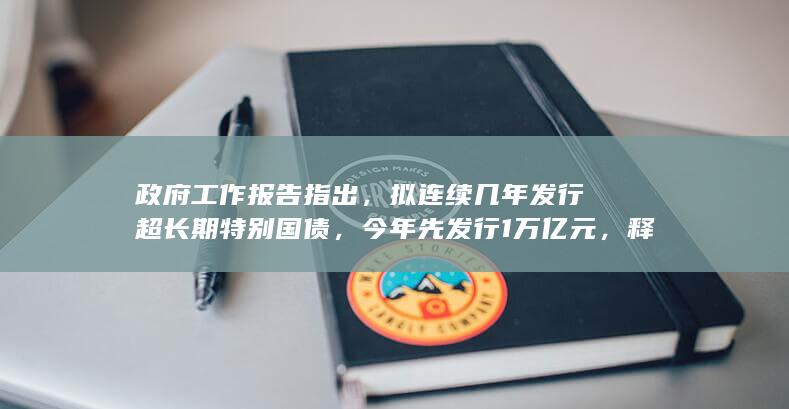 政府工作报告指出，拟连续几年发行超长期特别国债，今年先发行 1 万亿元，释放了哪些信号？