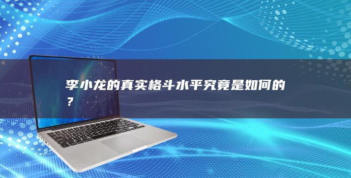 李小龙的真实格斗水平究竟是如何的？