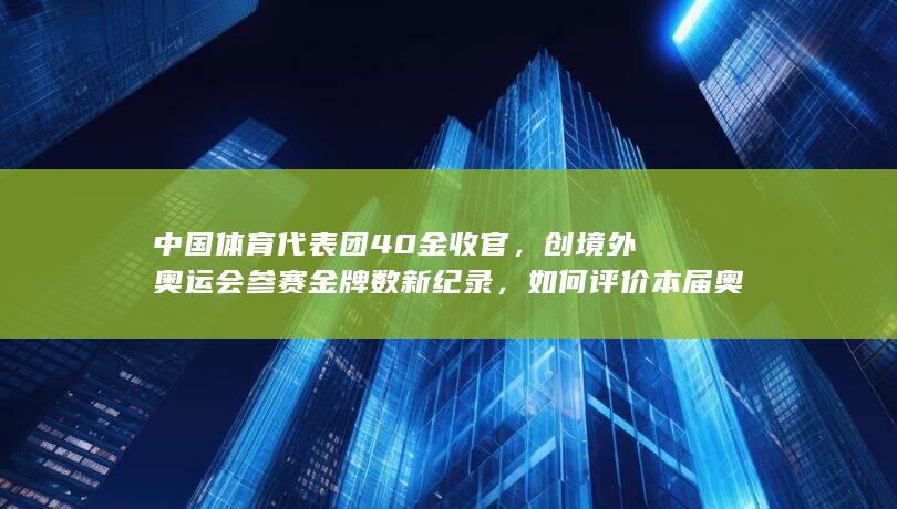 中国体育代表团 40 金收官，创境外奥运会参赛金牌数新纪录，如何评价本届奥运会中国体育代表团的表现？