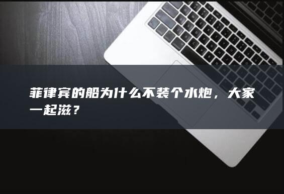 菲律宾的船为什么不装个水炮，大家一起滋？