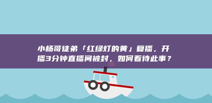 小杨哥徒弟「红绿灯的黄」复播，开播 3 分钟直播间被封，如何看待此事？