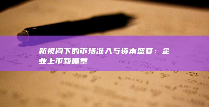 新视阈下的市场准入与资本盛宴：企业上市新篇章