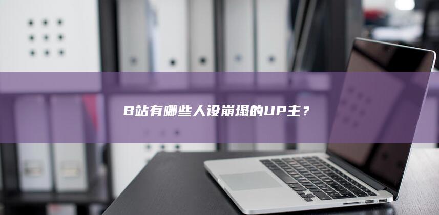 B 站有哪些人设崩塌的 UP 主？