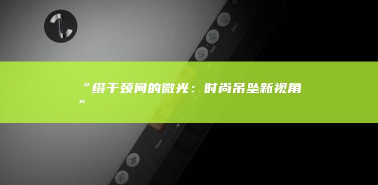 “缀于颈间的微光：时尚吊坠新视角”