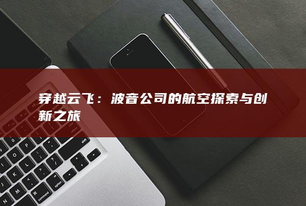 穿越云飞：波音公司的航空探索与创新之旅