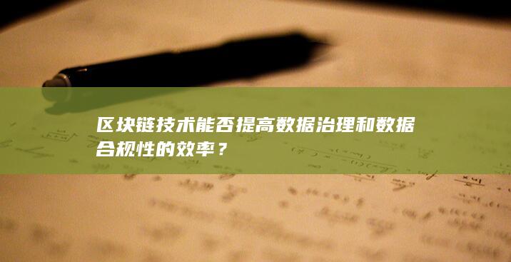 区块链技术能否提高数据治理和数据合规性的效率？