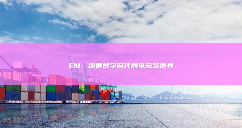 EM：探索数字时代的电磁新境界