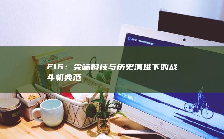 F16：尖端科技与历史演进下的战斗机典范