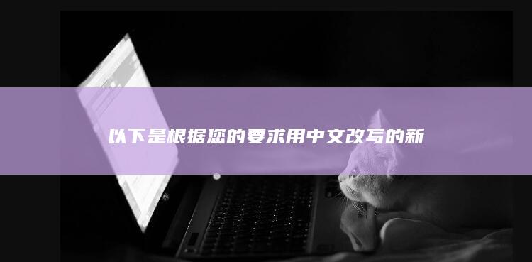 以下是根据您的要求用中文改写的新