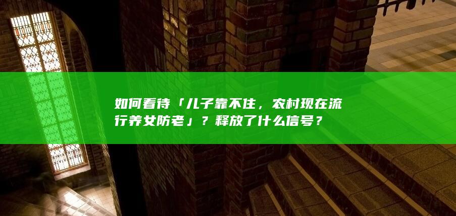 如何看待「儿子靠不住，农村现在流行养女防老」？释放了什么信号？