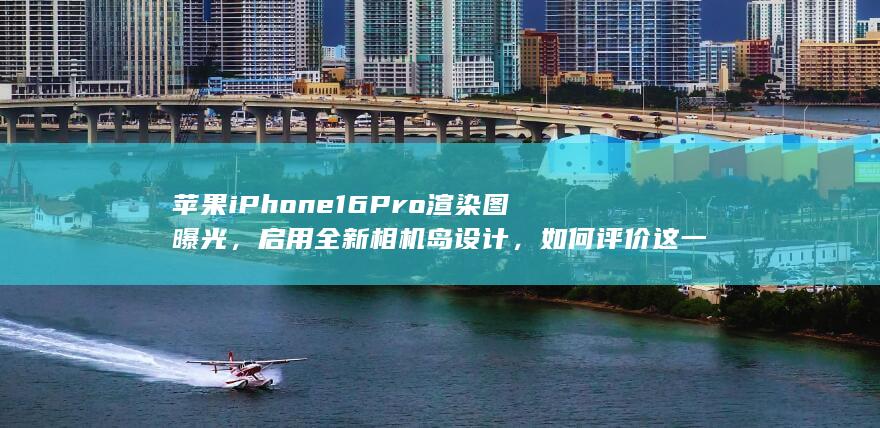 苹果 iPhone 16 Pro 渲染图曝光，启用全新相机岛设计，如何评价这一变化？