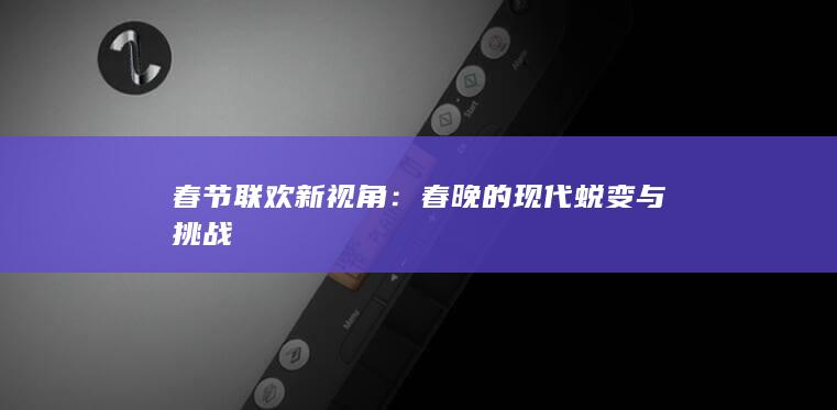 春节联欢新视角：春晚的现代蜕变与挑战