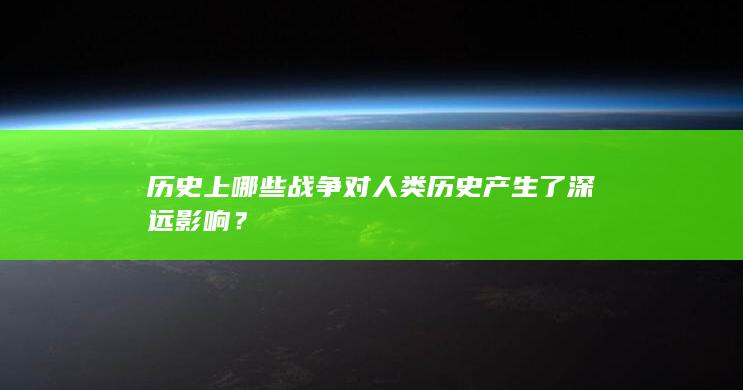 历史上哪些战争对人类历史产生了深远影响？