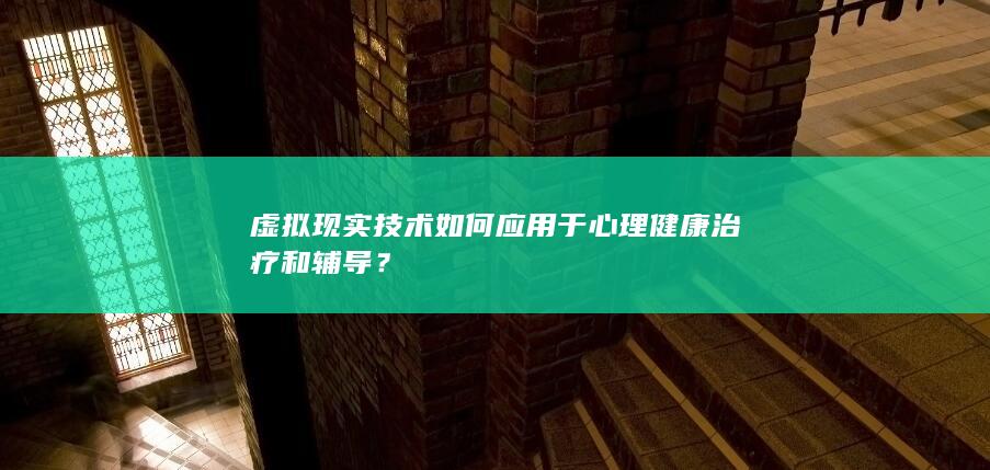 虚拟现实技术如何应用于心理健康治疗和辅导？