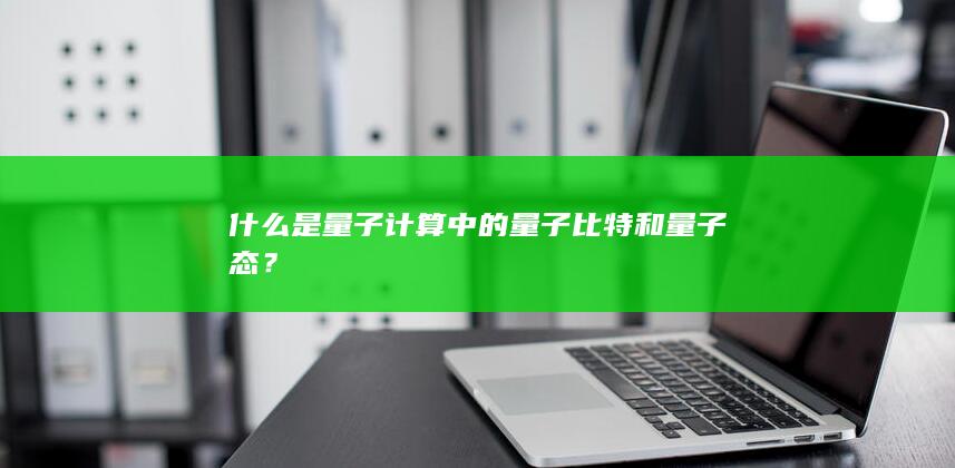 什么是量子计算中的量子比特和量子态？