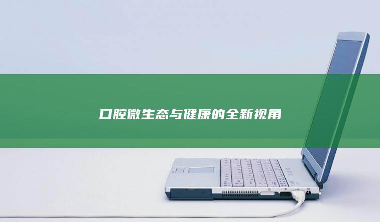 口腔微生态与健康的全新视角