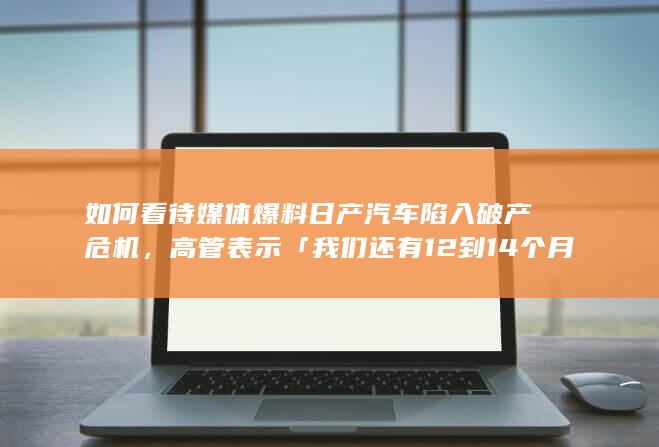 如何看待媒体爆料日产汽车陷入破产危机，高管表示「我们还有12到14个月的时间生存下去」？