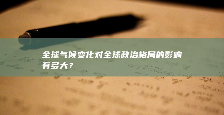 全球气候变化对全球政治格局的影响有多大？