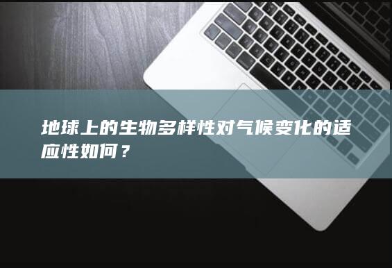 地球上的生物多样性对气候变化的适应性如何？