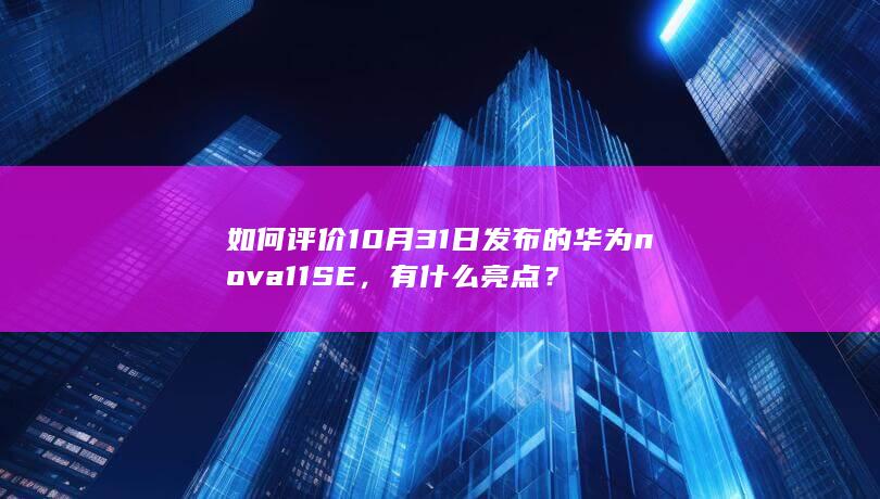 如何评价10月31日发布的华为nova11SE，有什么亮点？