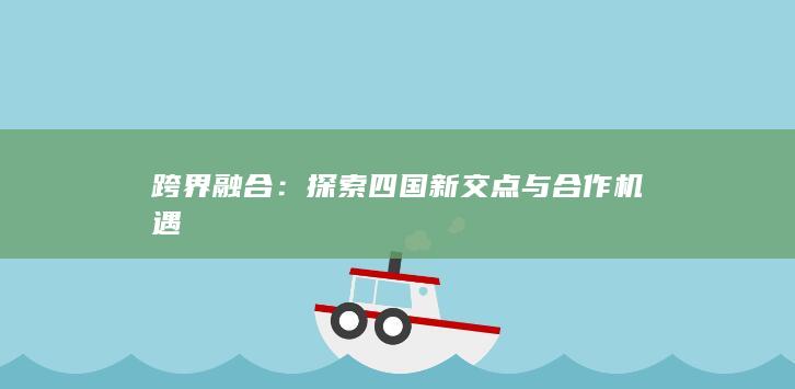 跨界融合：探索四国新交点与合作机遇