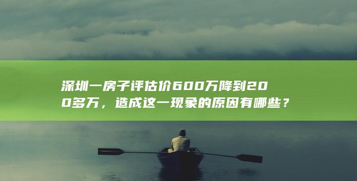 深圳一房子评估价 600 万降到 200 多万，造成这一现象的原因有哪些？