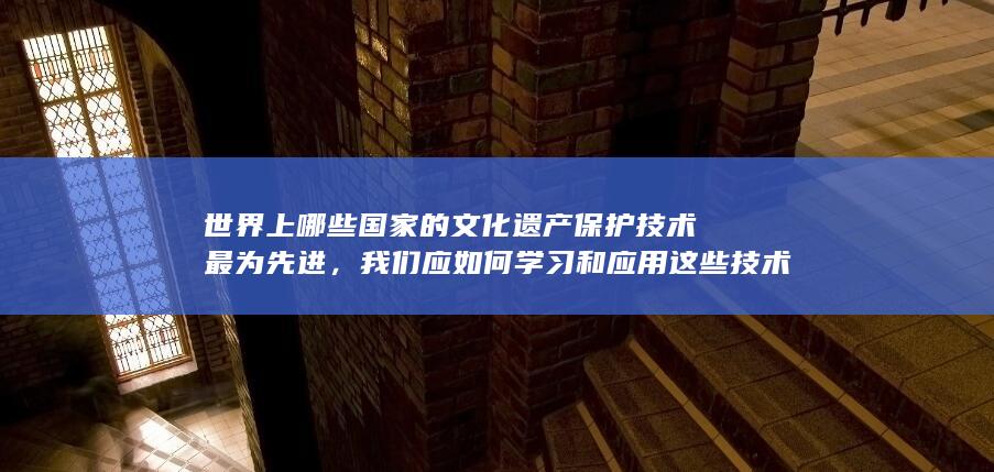 世界上哪些国家的文化遗产保护技术最为先进，我们应如何学习和应用这些技术？