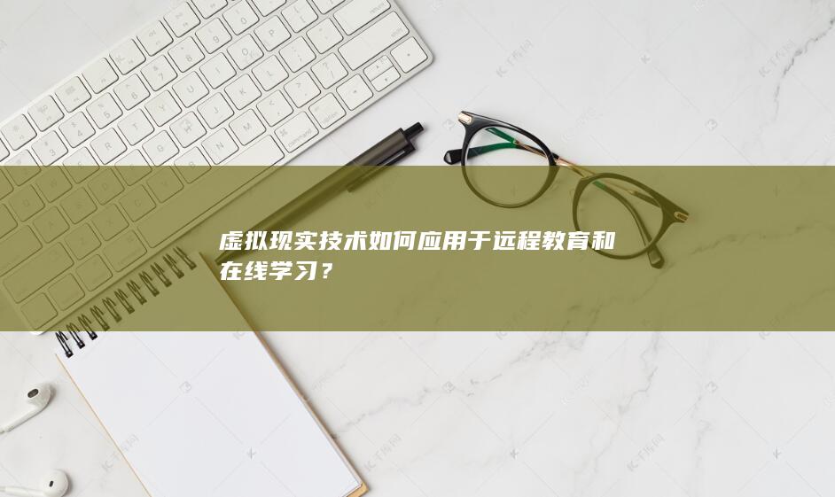 虚拟现实技术如何应用于远程教育和在线学习？