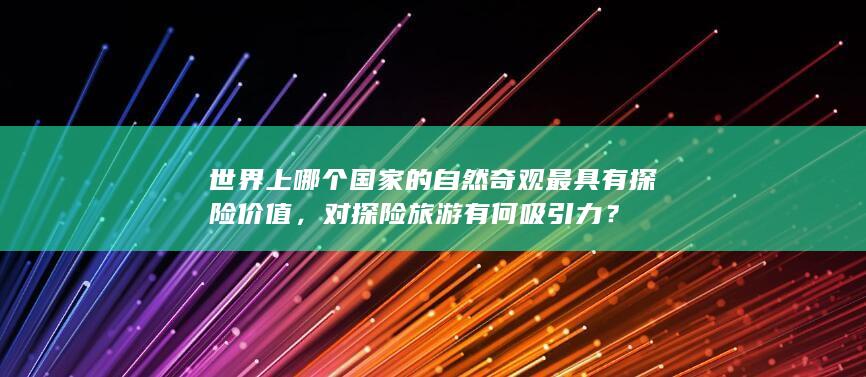 世界上哪个国家的自然奇观最具有探险价值，对探险旅游有何吸引力？