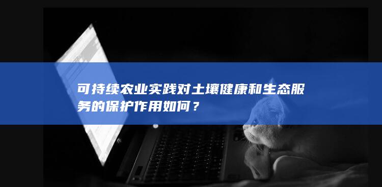 可持续农业实践对土壤健康和生态服务的保护作用如何？