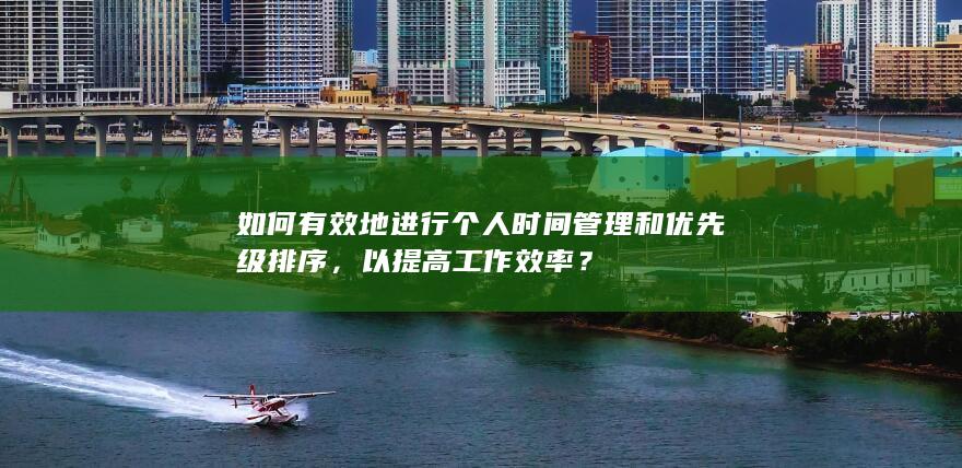 如何有效地进行个人时间管理和优先级排序，以提高工作效率？