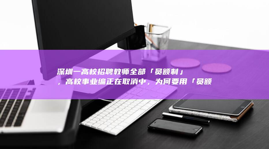 深圳一高校招聘教师全部「员额制」，高校事业编正在取消中，为何要用「员额制」代替传统编制？有哪些意义？