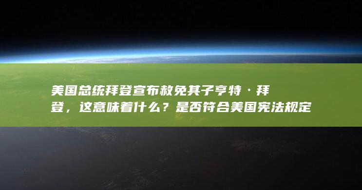 美国总统拜登宣布赦免其子亨特·拜登，这意味着什么？是否符合美国宪法规定？总统赦免权的边界在哪里？