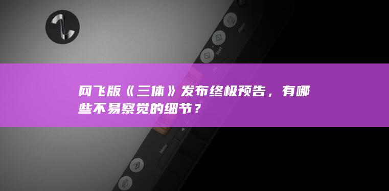 网飞版《三体》发布终极预告，有哪些不易察觉的细节？