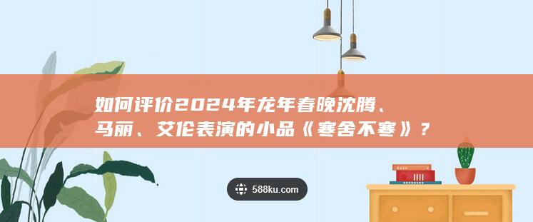 如何评价 2024 年龙年春晚沈腾、马丽、艾伦表演的小品《寒舍不寒》？