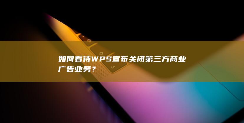 如何看待 WPS 宣布关闭第三方商业广告业务？