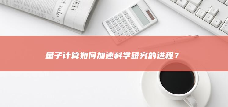 量子计算如何加速科学研究的进程？