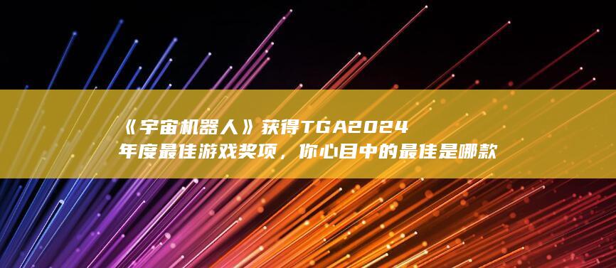 《宇宙机器人》获得 TGA2024 年度最佳游戏奖项，你心目中的最佳是哪款游戏？