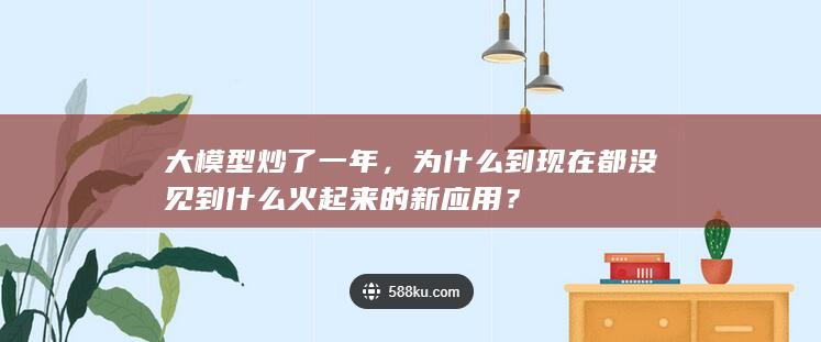 大模型炒了一年，为什么到现在都没见到什么火起来的新应用？