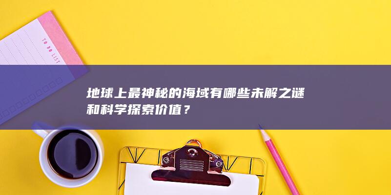 地球上最神秘的海域有哪些未解之谜和科学探索价值？