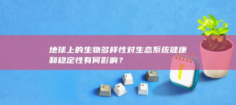 地球上的生物多样性对生态系统健康和稳定性有何影响？