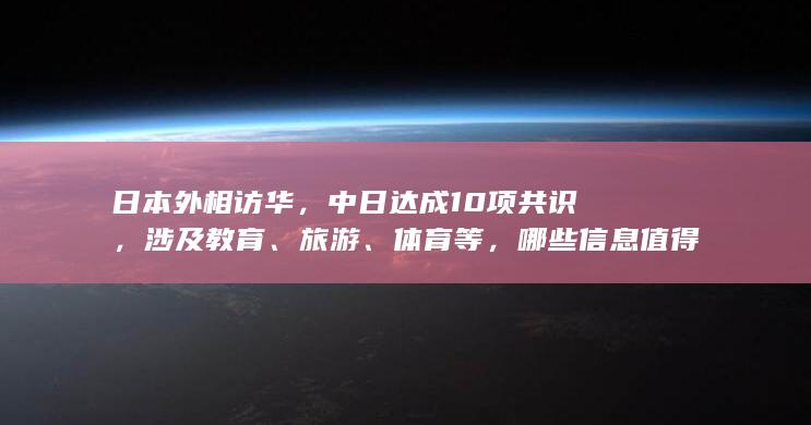 日本外相访华，中日达成 10 项共识，涉及教育、旅游、体育等，哪些信息值得关注？